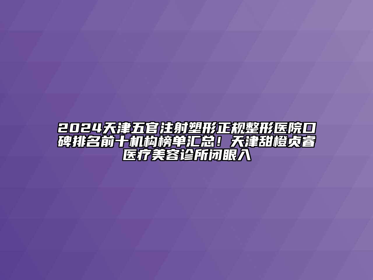 2024天津五官注射塑形正规整形医院口碑排名前十机构榜单汇总！天津甜橙贞睿医疗美容诊所闭眼入