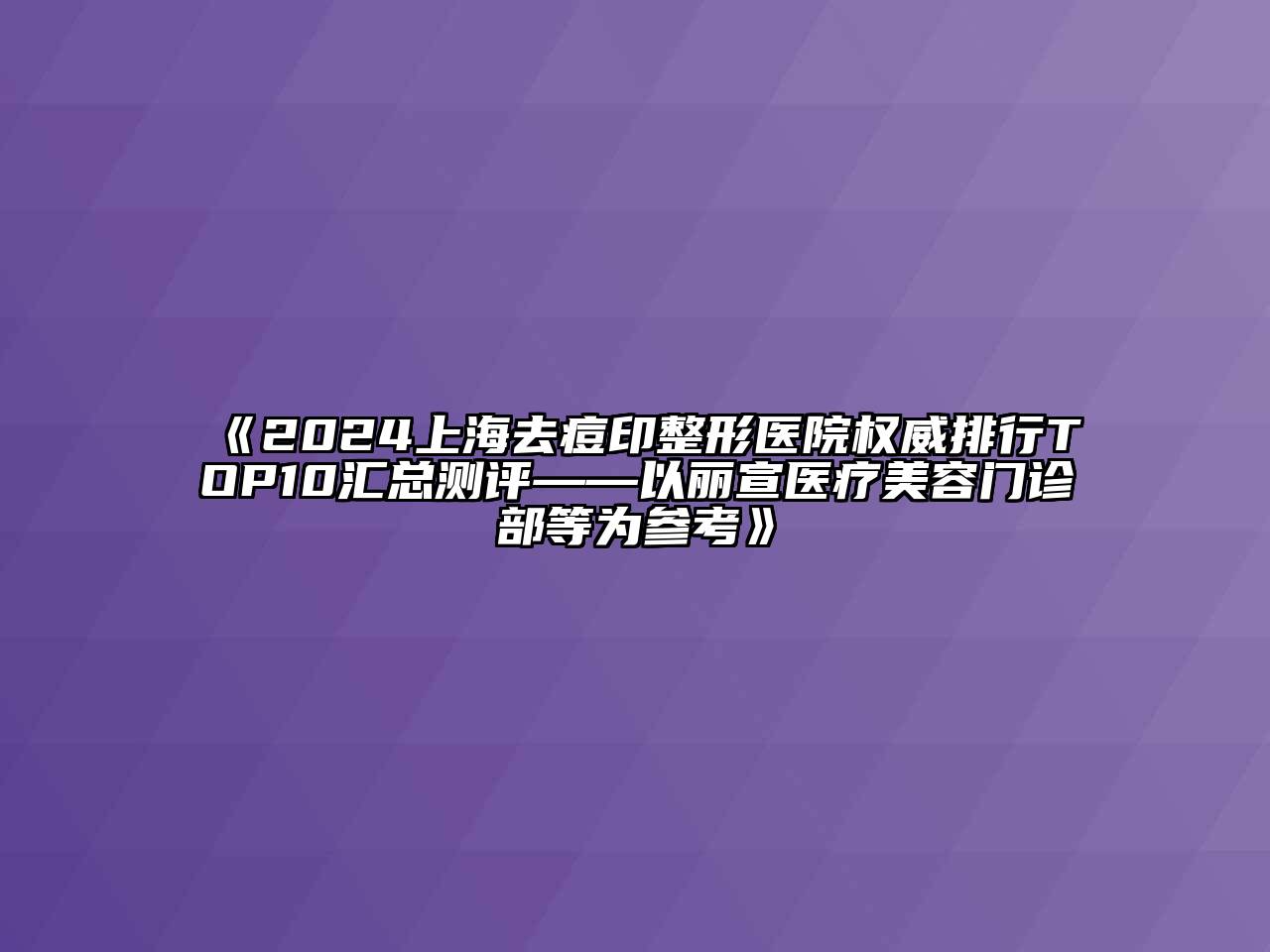 2024上海去痘印整形医院权威排行TOP10汇总测评——以丽宣医疗美容门诊部等为参考