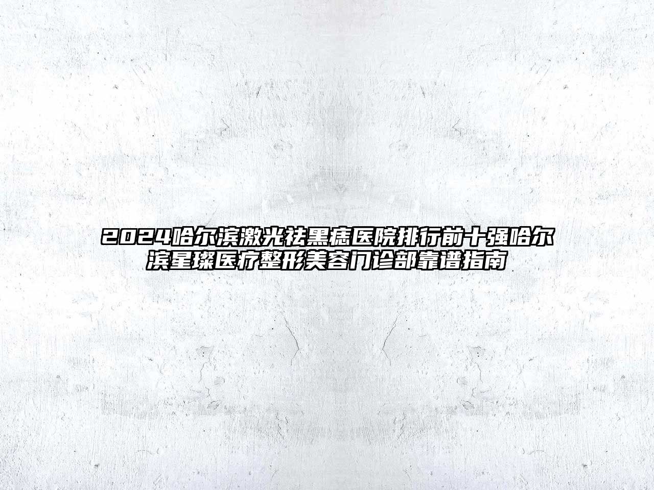 2025哈尔滨激光祛黑痣医院排行前十强哈尔滨星璨医疗整形美容门诊部靠谱指南