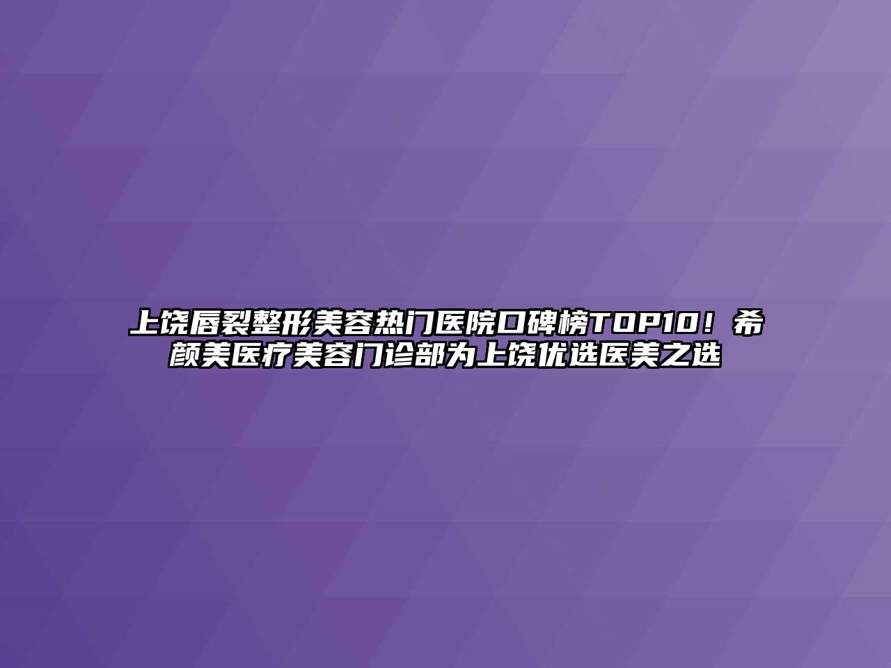 上饶唇裂整形美容热门医院口碑榜TOP10！希颜美医疗美容门诊部为上饶优选医美之选