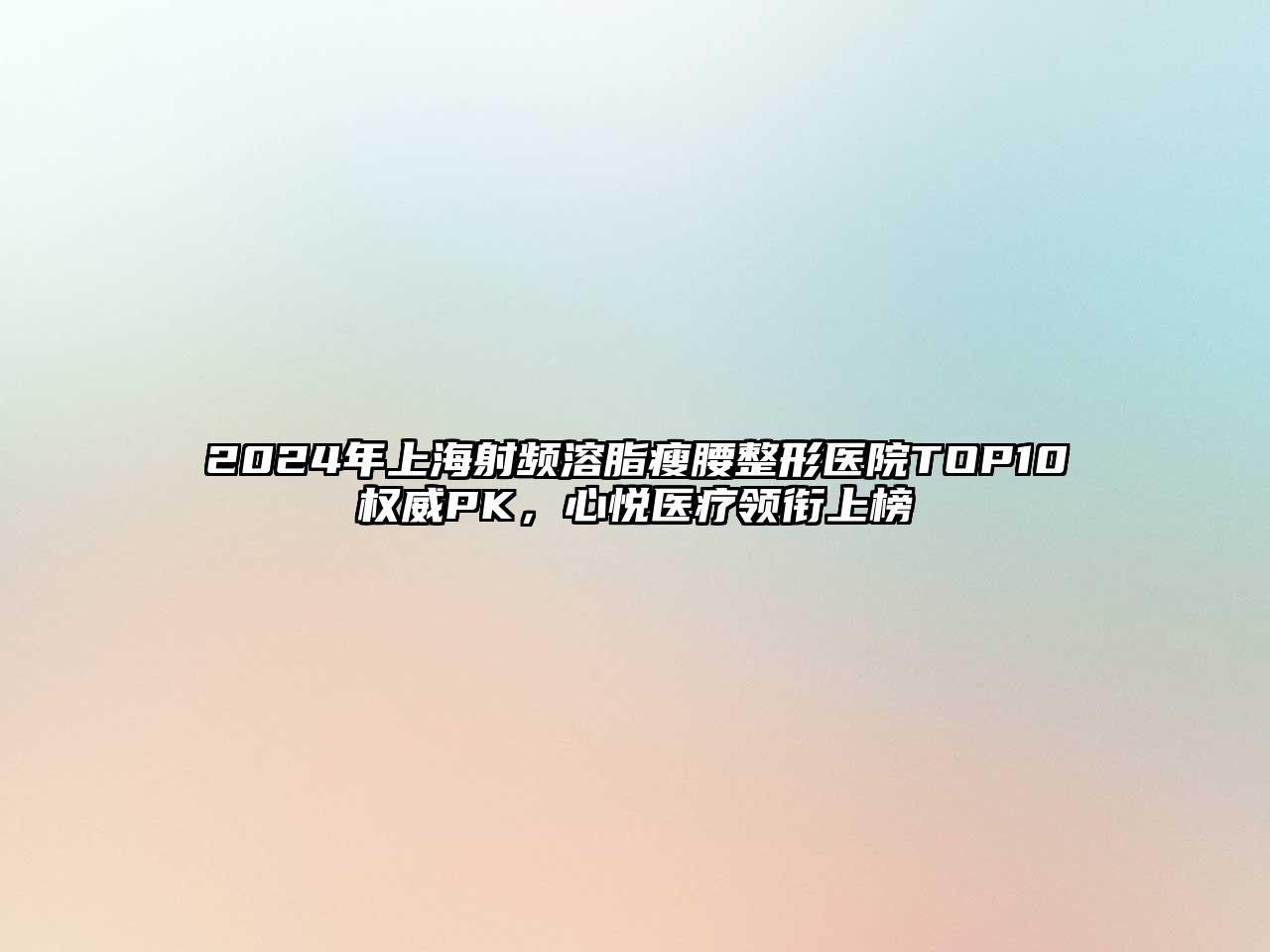 2025年上海射频溶脂瘦腰整形医院TOP10权威PK，心悦医疗领衔上榜