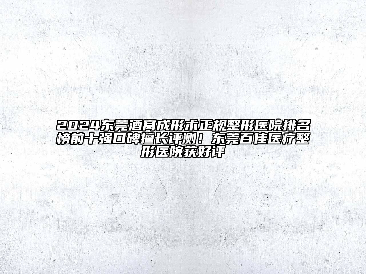 2024东莞酒窝成形术正规整形医院排名榜前十强口碑擅长评测！东莞百佳医疗整形医院获好评