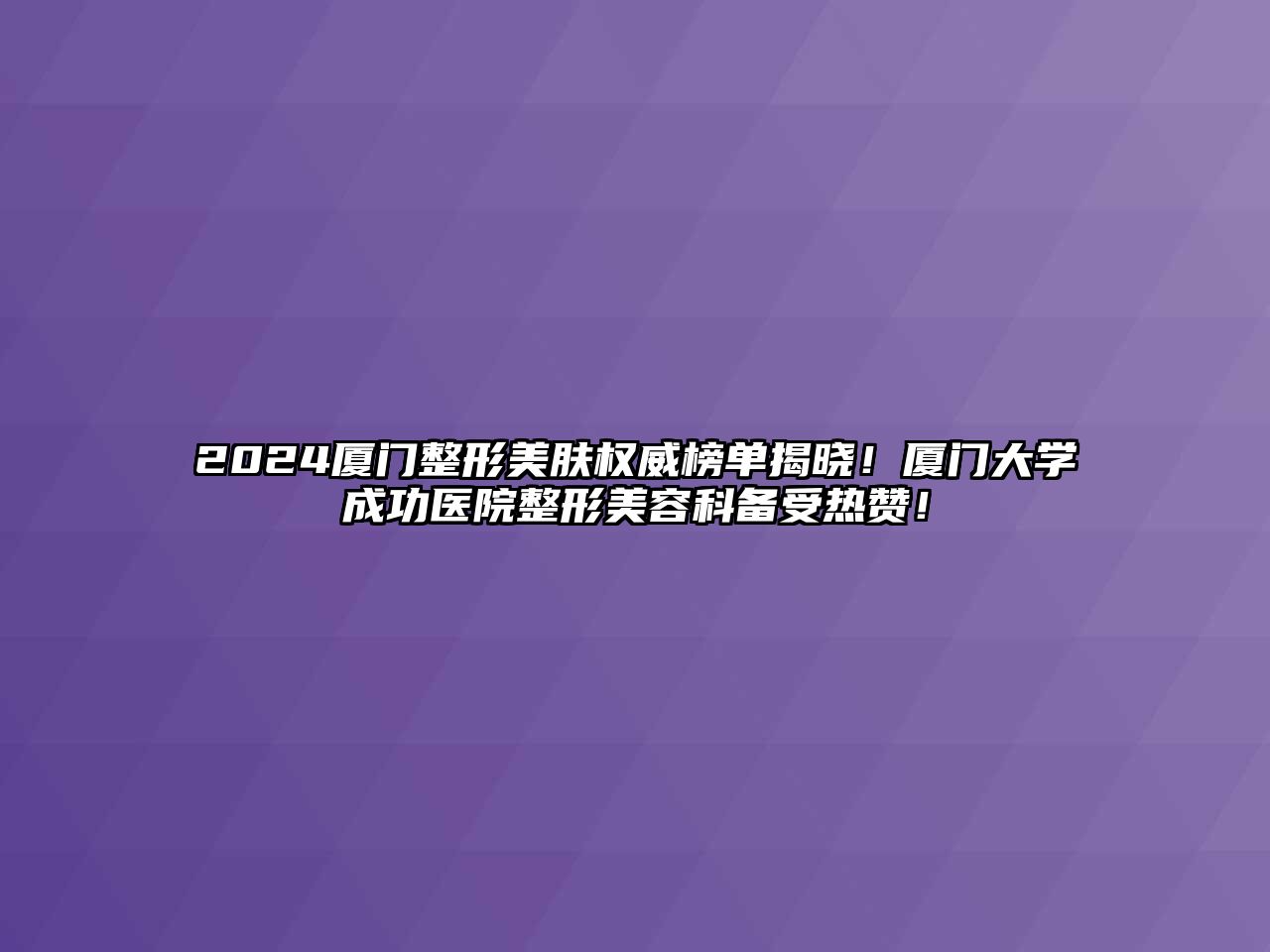 2025厦门整形美肤权威榜单揭晓！厦门大学成功医院整形美容科备受热赞！