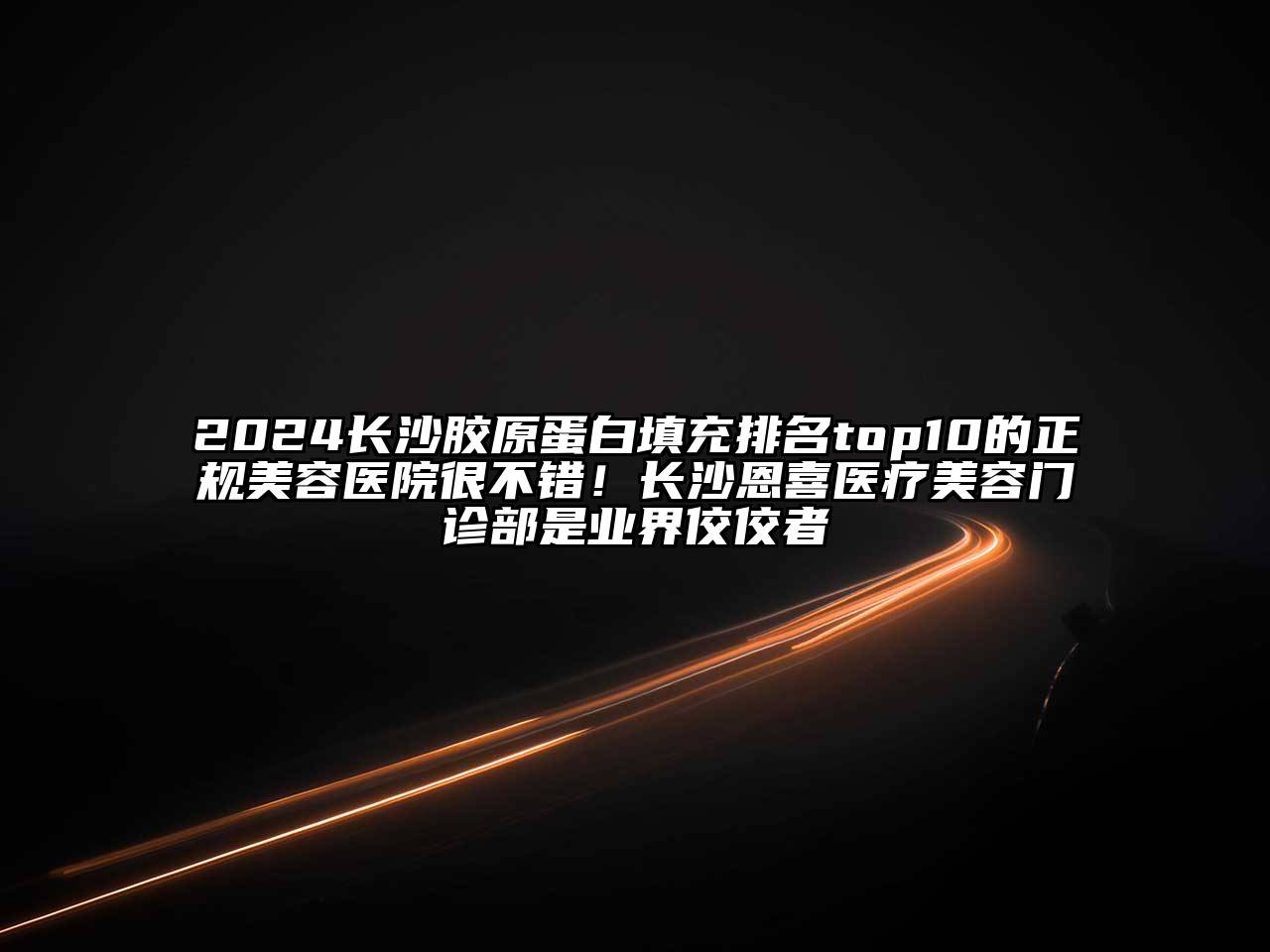2024长沙胶原蛋白填充排名top10的正规美容医院很不错！长沙恩喜医疗美容门诊部是业界佼佼者