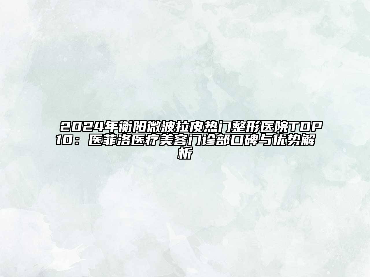 2024年衡阳微波拉皮热门整形医院TOP10：医菲洛医疗美容门诊部口碑与优势解析