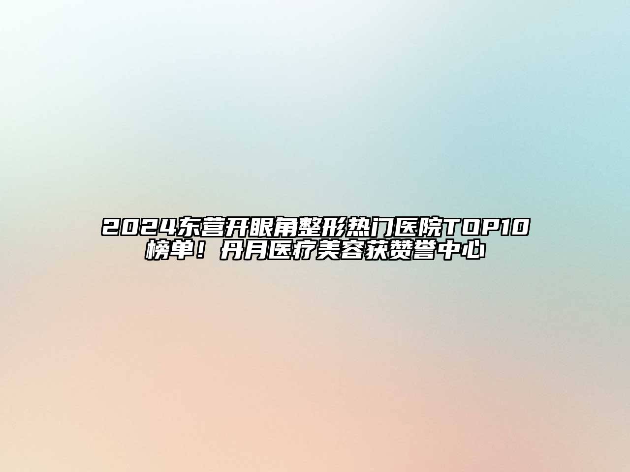 2024东营开眼角整形热门医院TOP10榜单！丹月医疗美容获赞誉中心