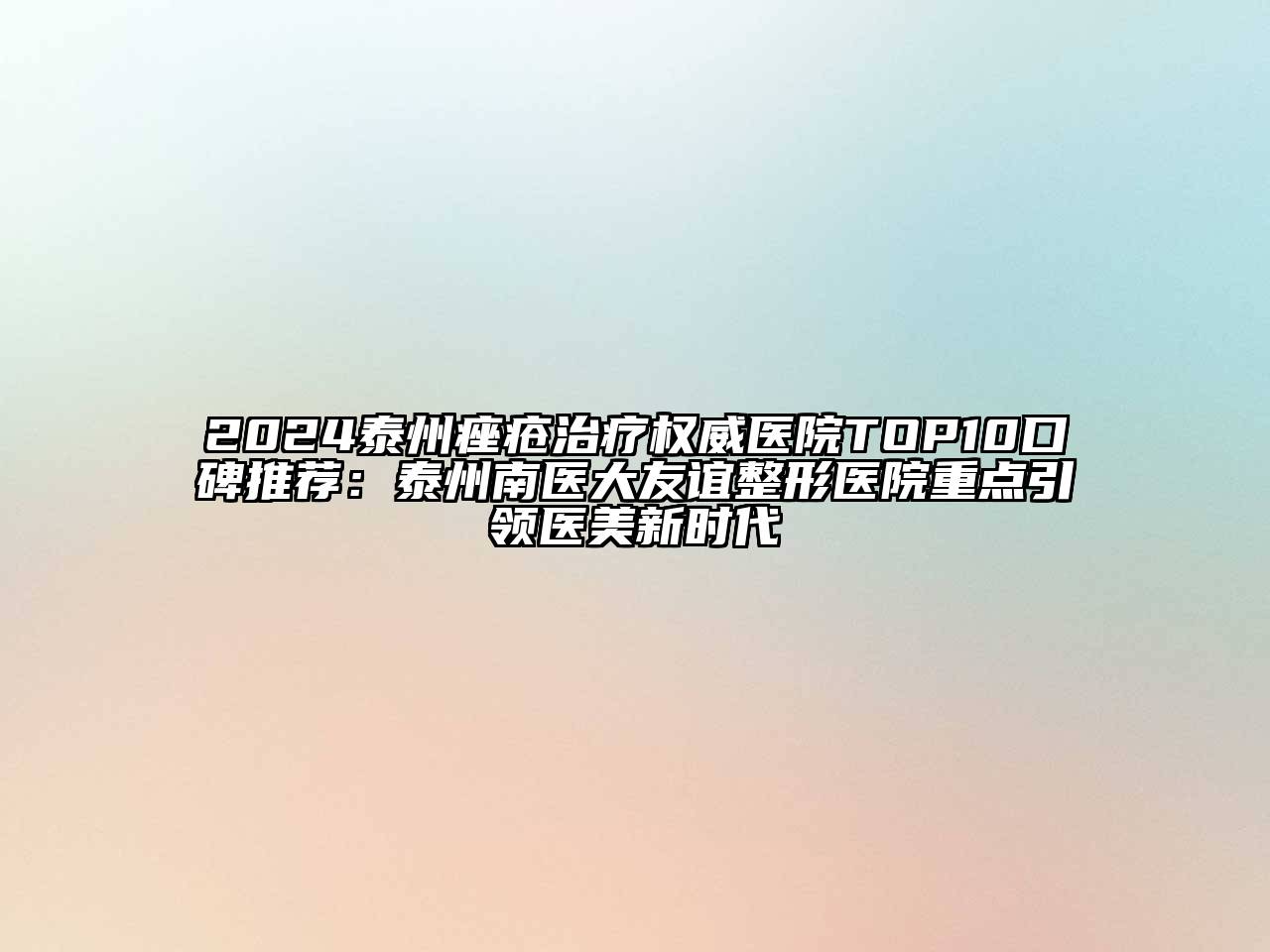 2024泰州痤疮治疗权威医院TOP10口碑推荐：泰州南医大友谊整形医院重点引领医美新时代