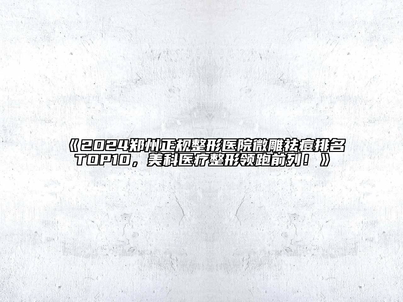 2024郑州正规整形医院微雕祛痘排名TOP10，美科医疗整形领跑前列！