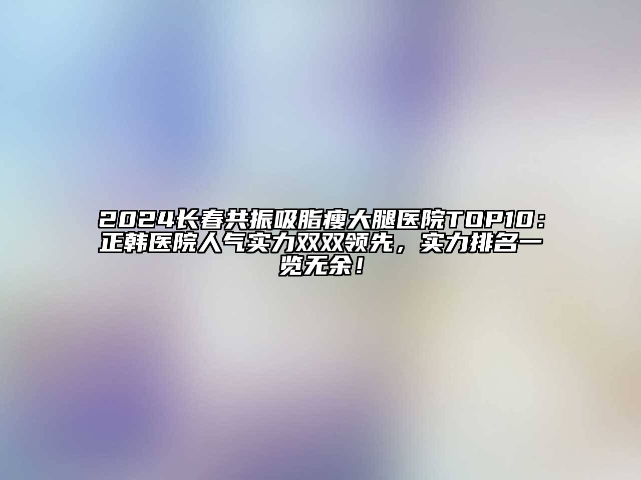 2024长春共振吸脂瘦大腿医院TOP10：正韩医院人气实力双双领先，实力排名一览无余！