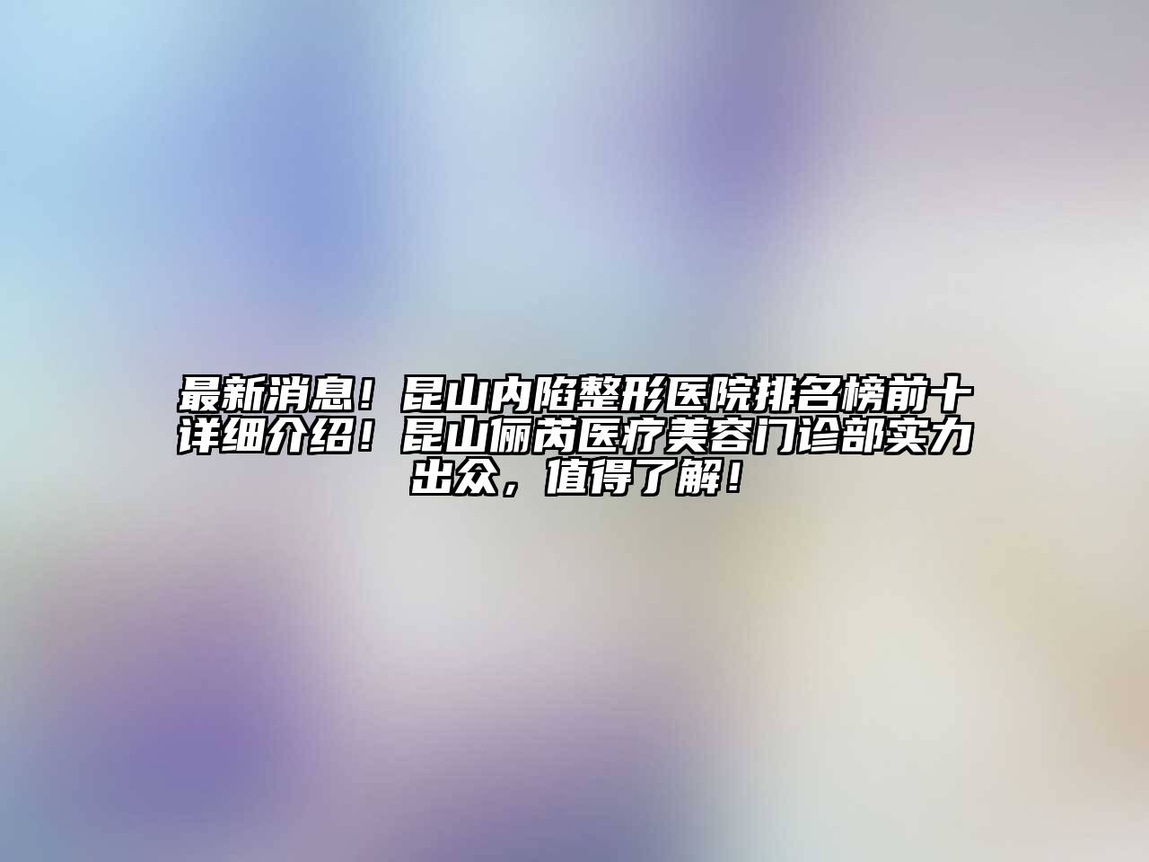 最新消息！昆山内陷整形医院排名榜前十详细介绍！昆山俪芮医疗美容门诊部实力出众，值得了解！