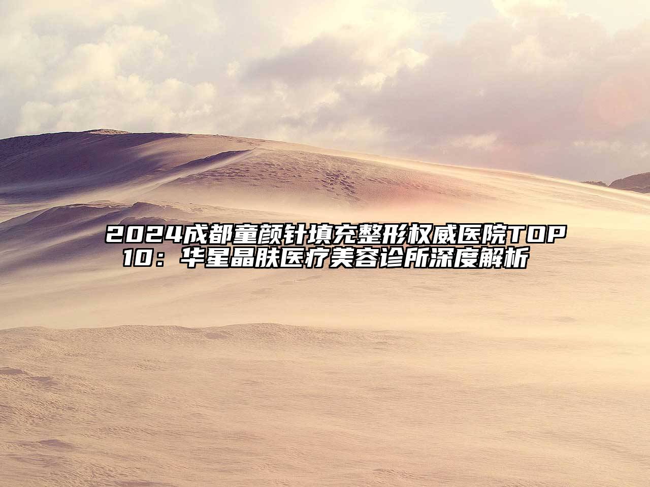 2024成都童颜针填充整形权威医院TOP10：华星晶肤医疗美容诊所深度解析