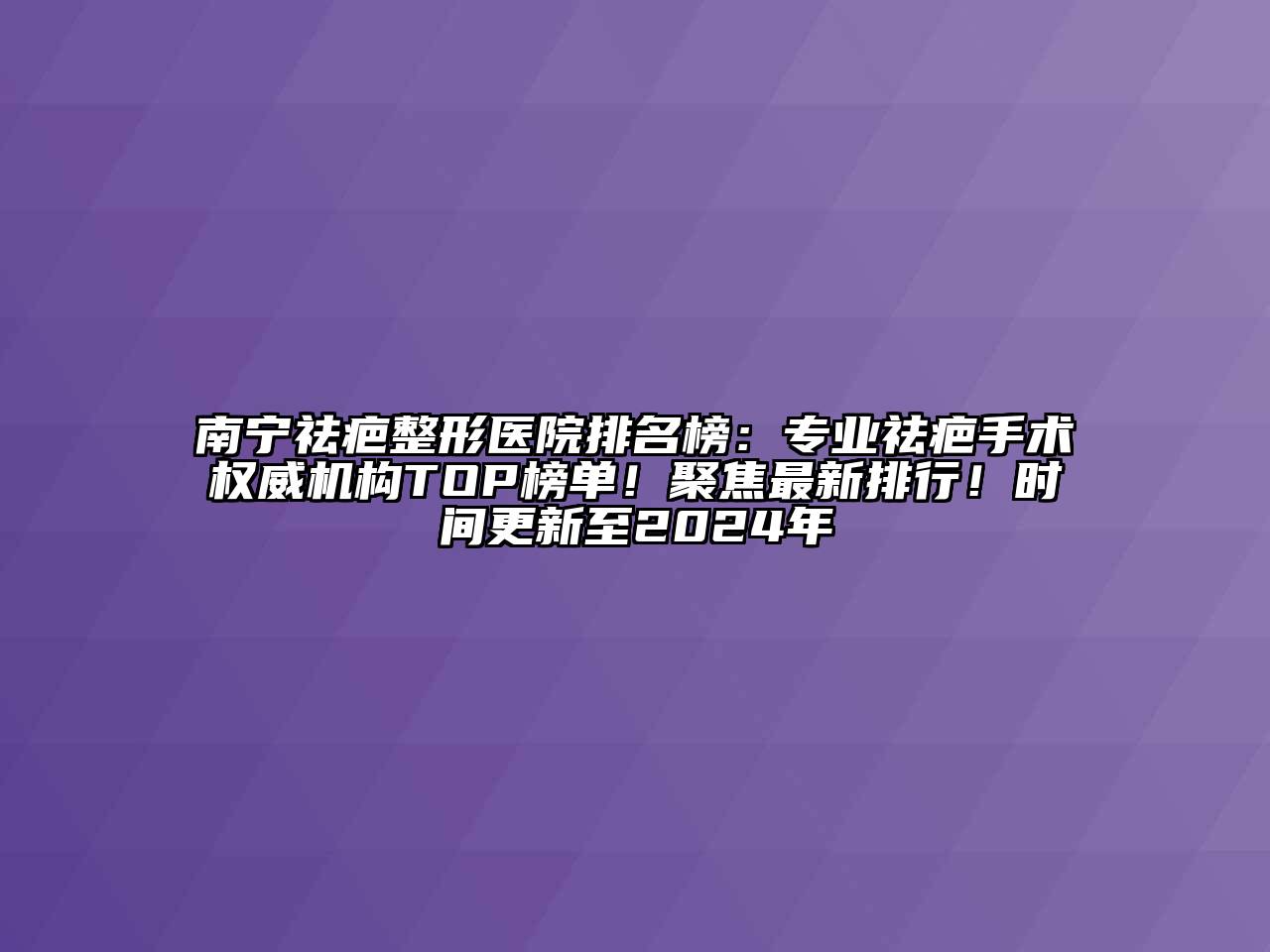 南宁祛疤整形医院排名榜：专业祛疤手术权威机构TOP榜单！聚焦最新排行！时间更新至2024年