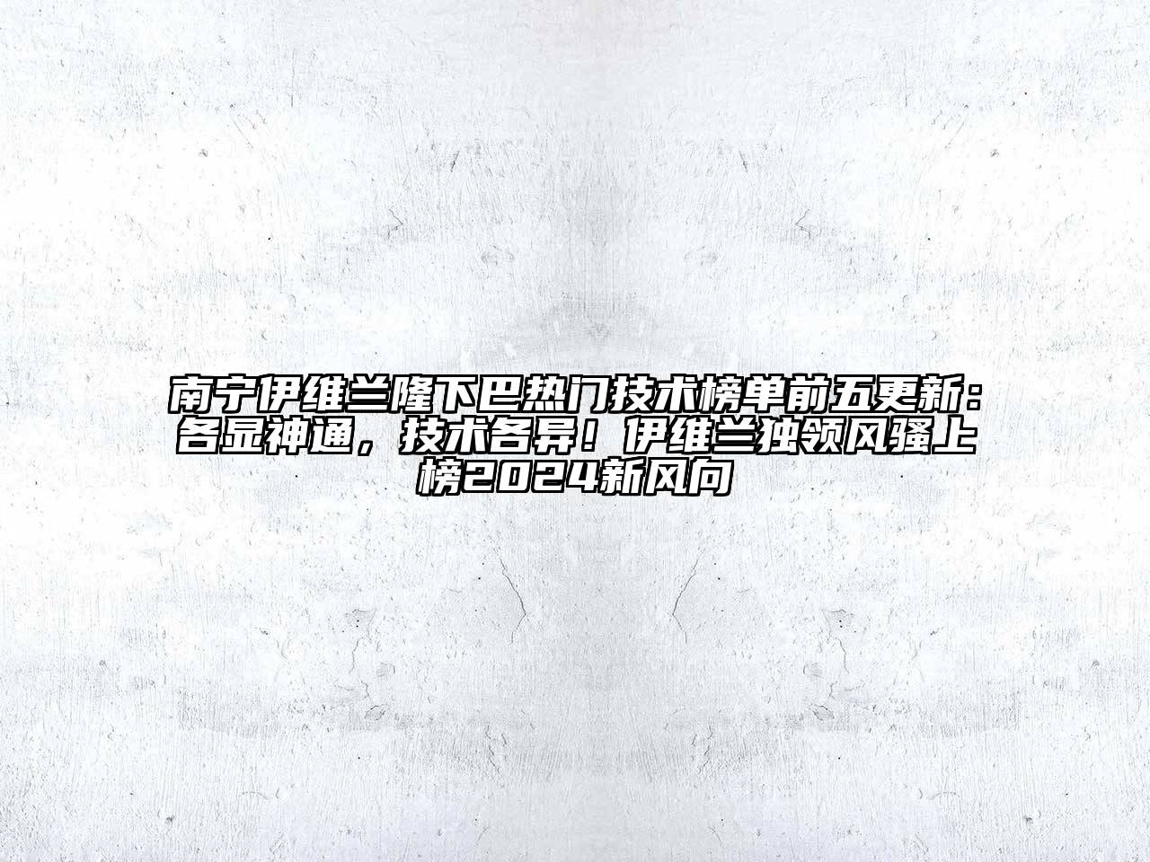 南宁伊维兰隆下巴热门技术榜单前五更新：各显神通，技术各异！伊维兰独领风骚上榜2024新风向