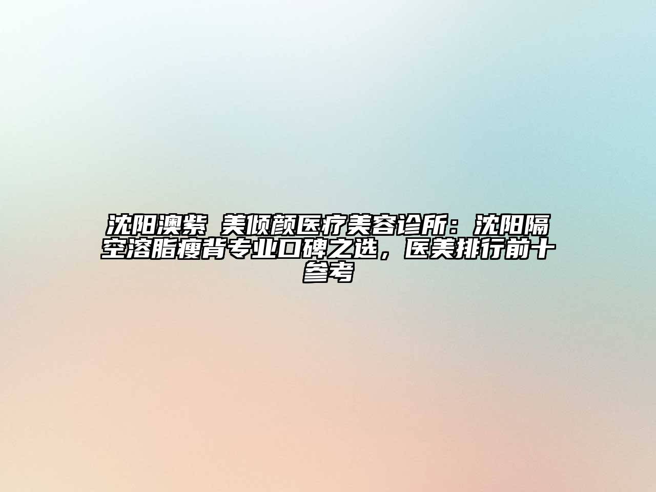 沈阳澳紫汣美倾颜医疗美容诊所：沈阳隔空溶脂瘦背专业口碑之选，医美排行前十参考