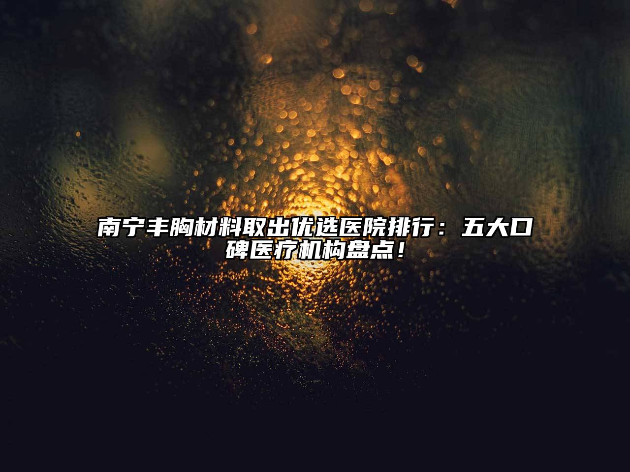 南宁丰胸材料取出优选医院排行：五大口碑医疗机构盘点！