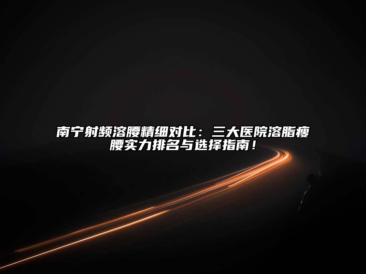 南宁射频溶腰精细对比：三大医院溶脂瘦腰实力排名与选择指南！