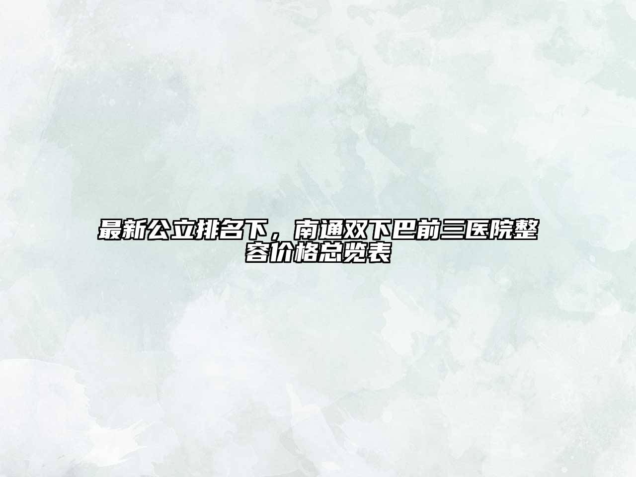 最新公立排名下，南通双下巴前三医院整容价格总览表