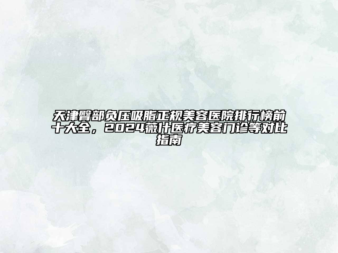 天津臀部负压吸脂正规美容医院排行榜前十大全，2024薇什医疗美容门诊等对比指南