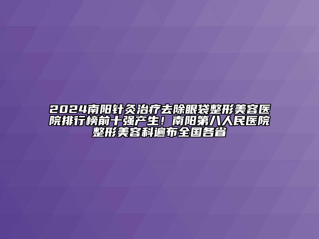 2024南阳针灸治疗去除眼袋整形美容医院排行榜前十强产生！南阳第八人民医院整形美容科遍布全国各省