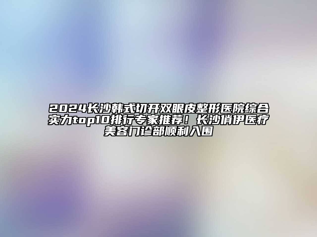 2024长沙韩式切开双眼皮整形医院综合实力top10排行专家推荐！长沙俏伊医疗美容门诊部顺利入围