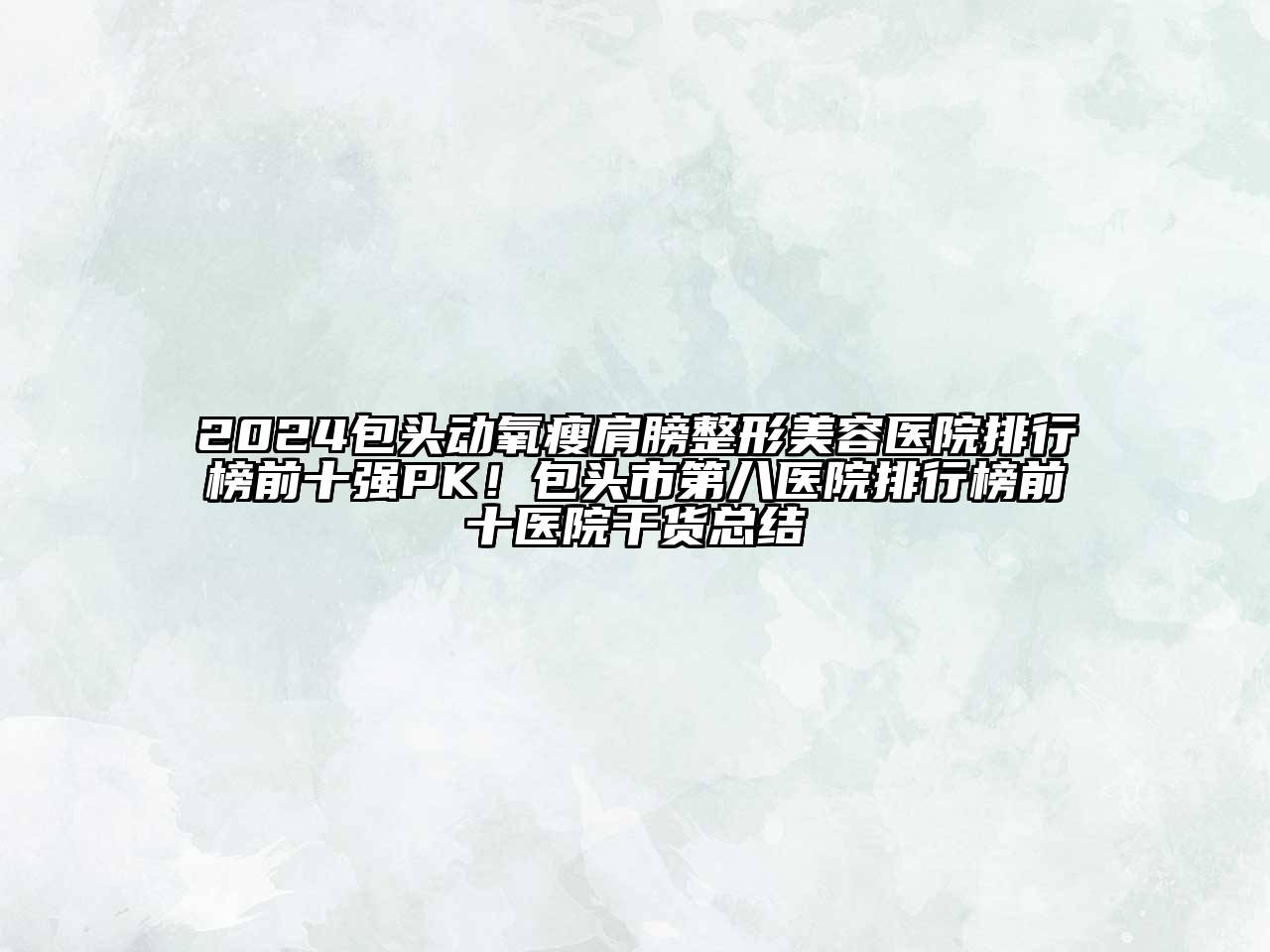 2024包头动氧瘦肩膀整形美容医院排行榜前十强PK！包头市第八医院排行榜前十医院干货总结
