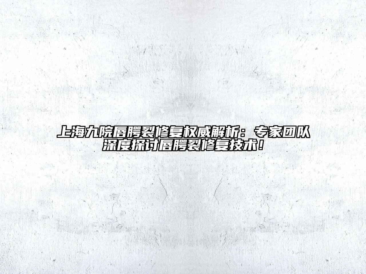 上海九院唇腭裂修复权威解析：专家团队深度探讨唇腭裂修复技术！