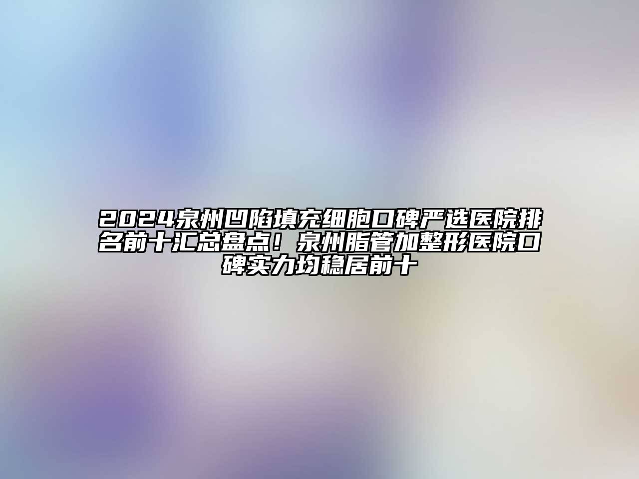 2024泉州凹陷填充细胞口碑严选医院排名前十汇总盘点！泉州脂管加整形医院口碑实力均稳居前十