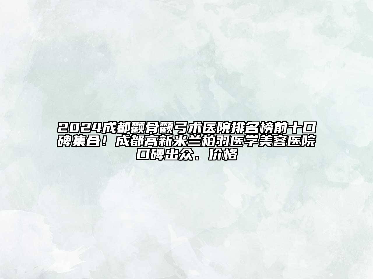 2024成都颧骨颧弓术医院排名榜前十口碑集合！成都高新米兰柏羽医学美容医院口碑出众、价格