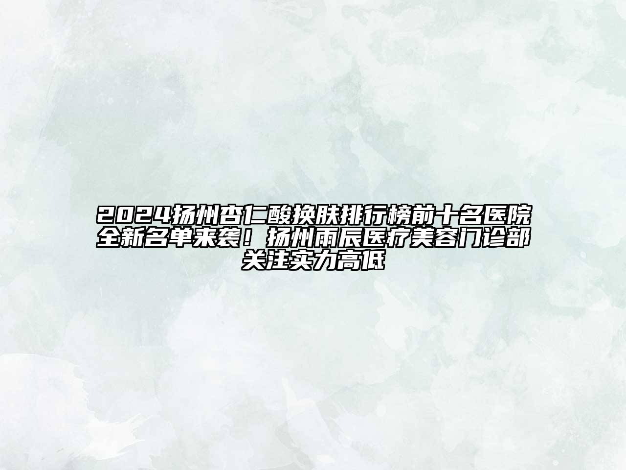 2024扬州杏仁酸换肤排行榜前十名医院全新名单来袭！扬州雨辰医疗美容门诊部关注实力高低