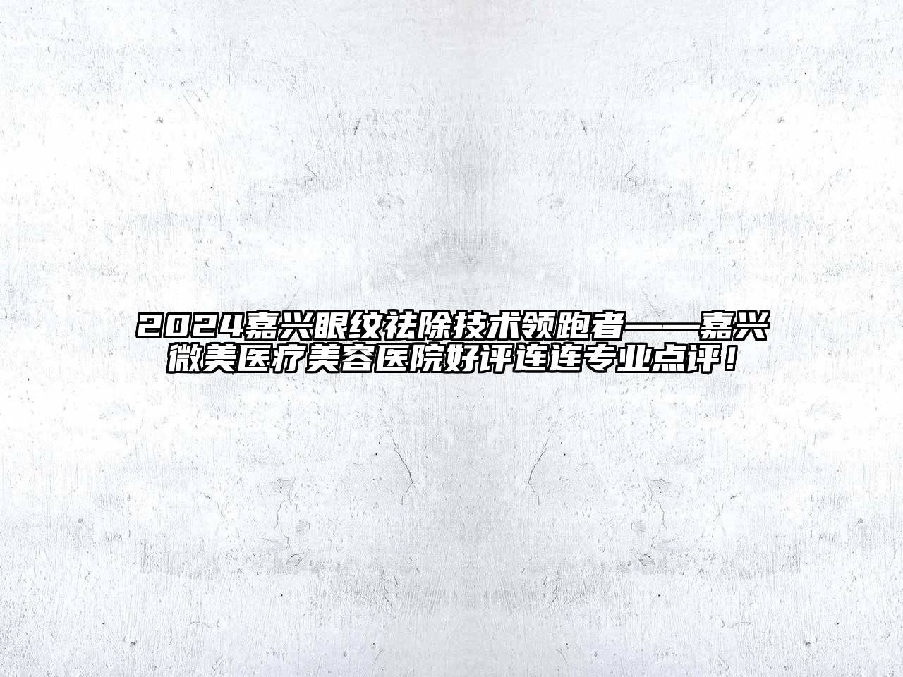 2024嘉兴眼纹祛除技术领跑者——嘉兴微美医疗美容医院好评连连专业点评！