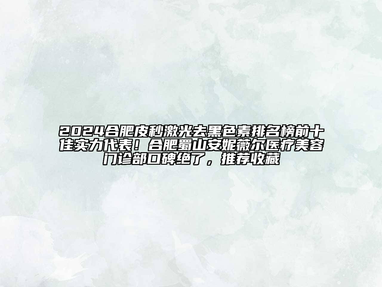 2024合肥皮秒激光去黑色素排名榜前十佳实力代表！合肥蜀山安妮薇尔医疗美容门诊部口碑绝了，推荐收藏
