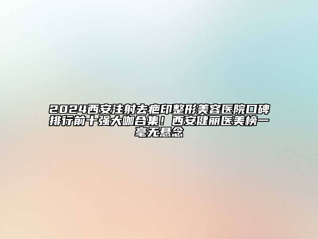 2024西安注射去疤印整形美容医院口碑排行前十强大咖合集！西安健丽医美榜一毫无悬念