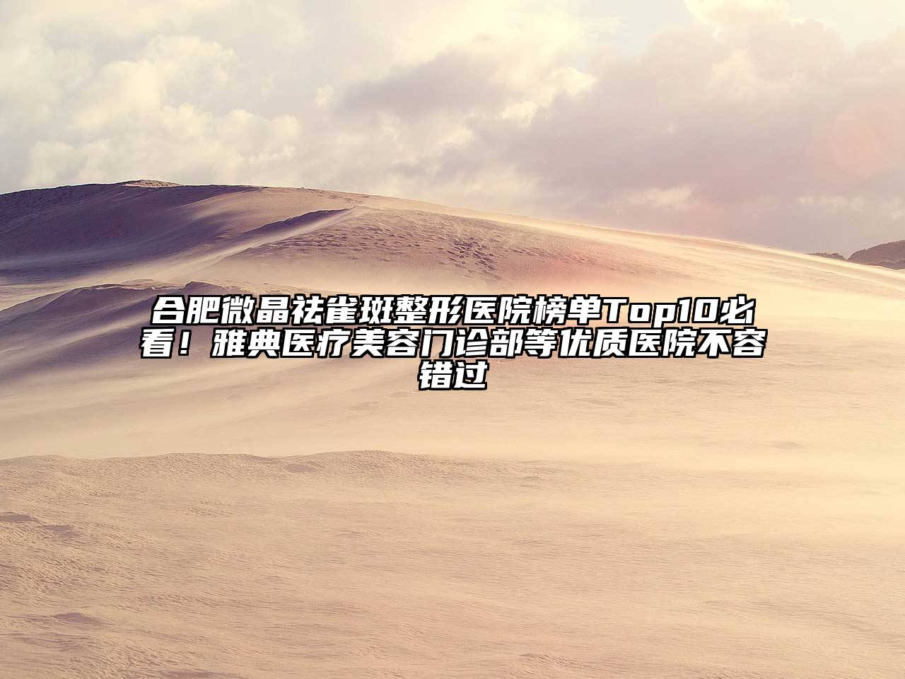 合肥微晶祛雀斑整形医院榜单Top10必看！雅典医疗美容门诊部等优质医院不容错过