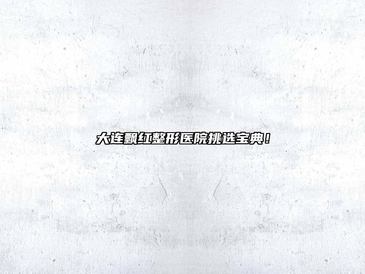 大连飘红整形医院挑选宝典！