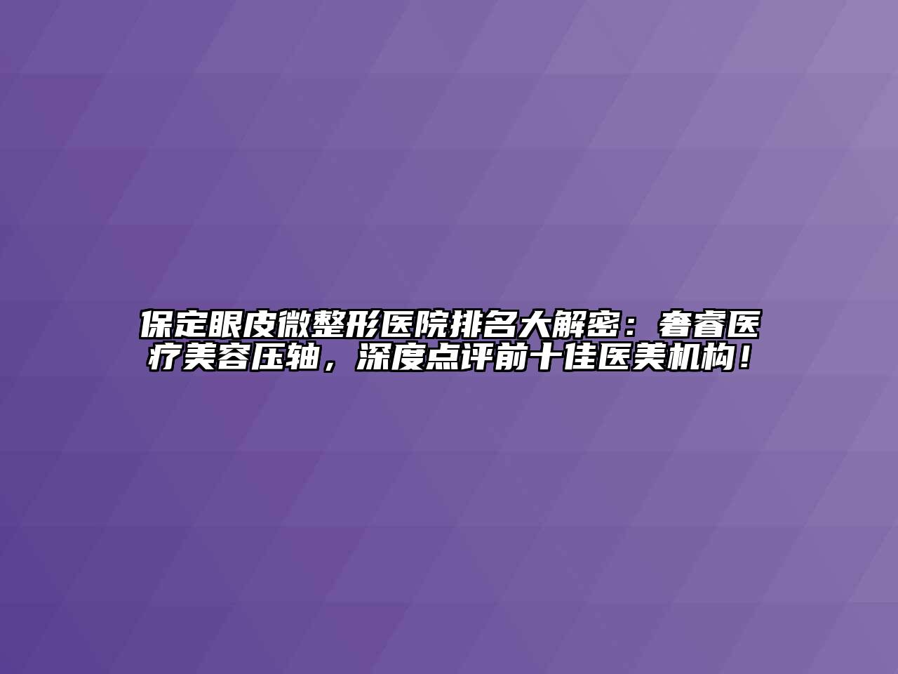 保定眼皮微整形医院排名大解密：奢睿医疗美容压轴，深度点评前十佳医美机构！