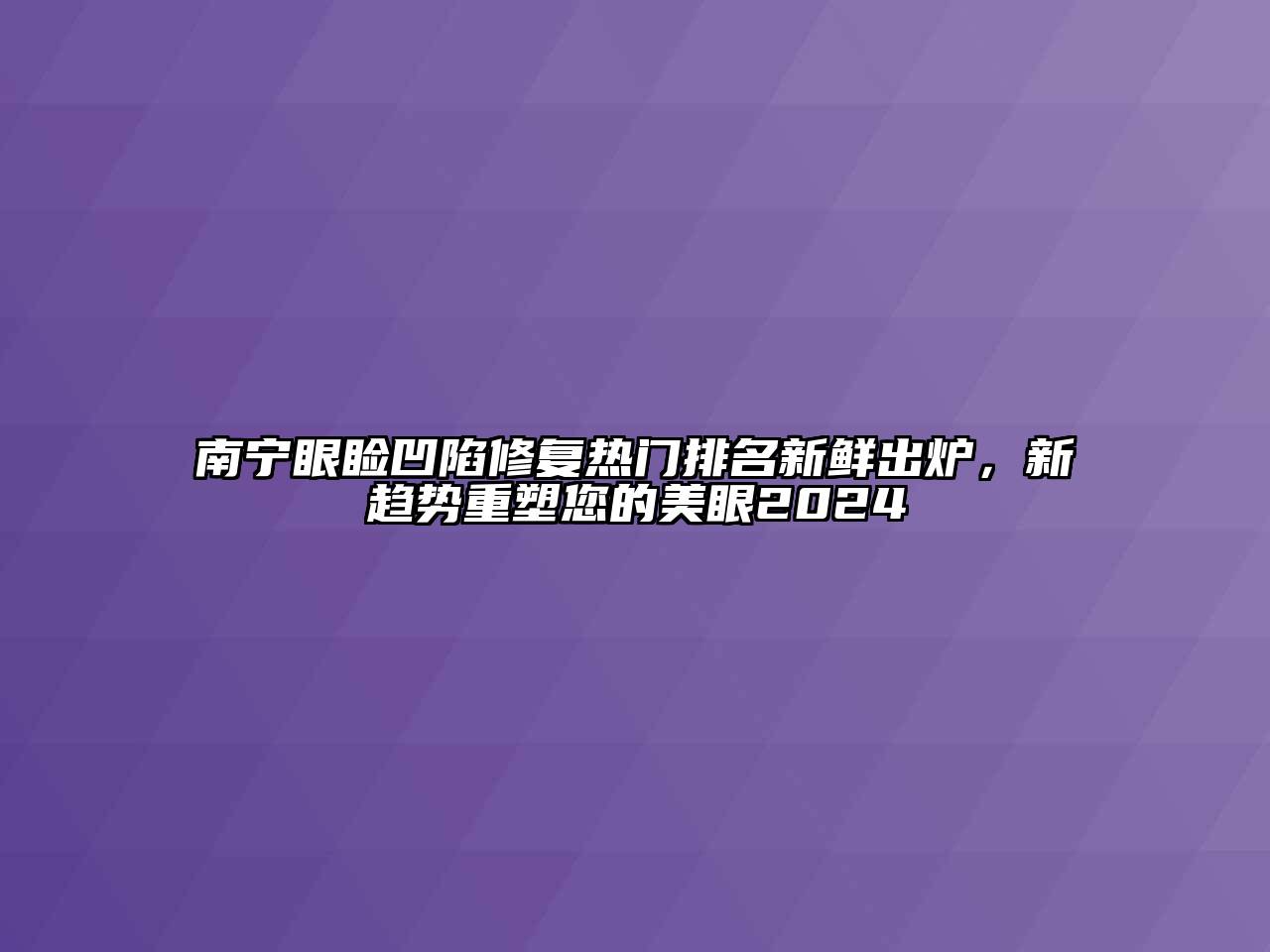 南宁眼睑凹陷修复热门排名新鲜出炉，新趋势重塑您的美眼2024