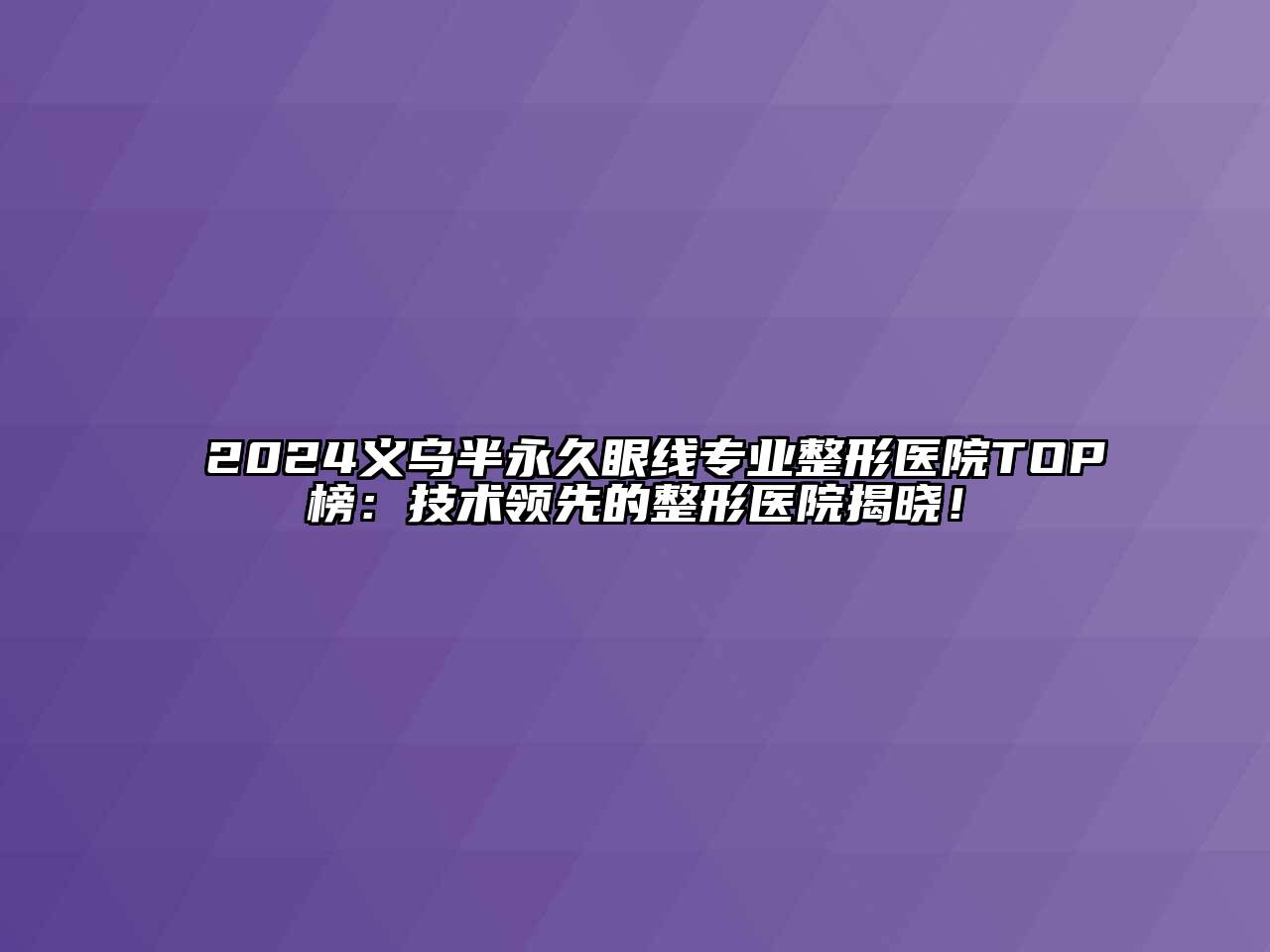 2024义乌半永久眼线专业整形医院TOP榜：技术领先的整形医院揭晓！