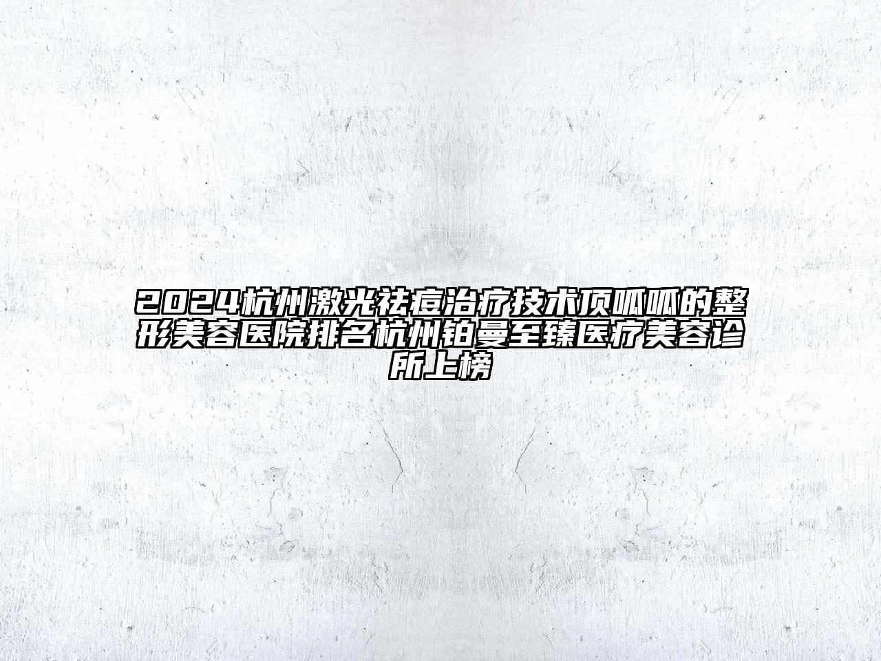 2024杭州激光祛痘治疗技术顶呱呱的整形美容医院排名杭州铂曼至臻医疗美容诊所上榜