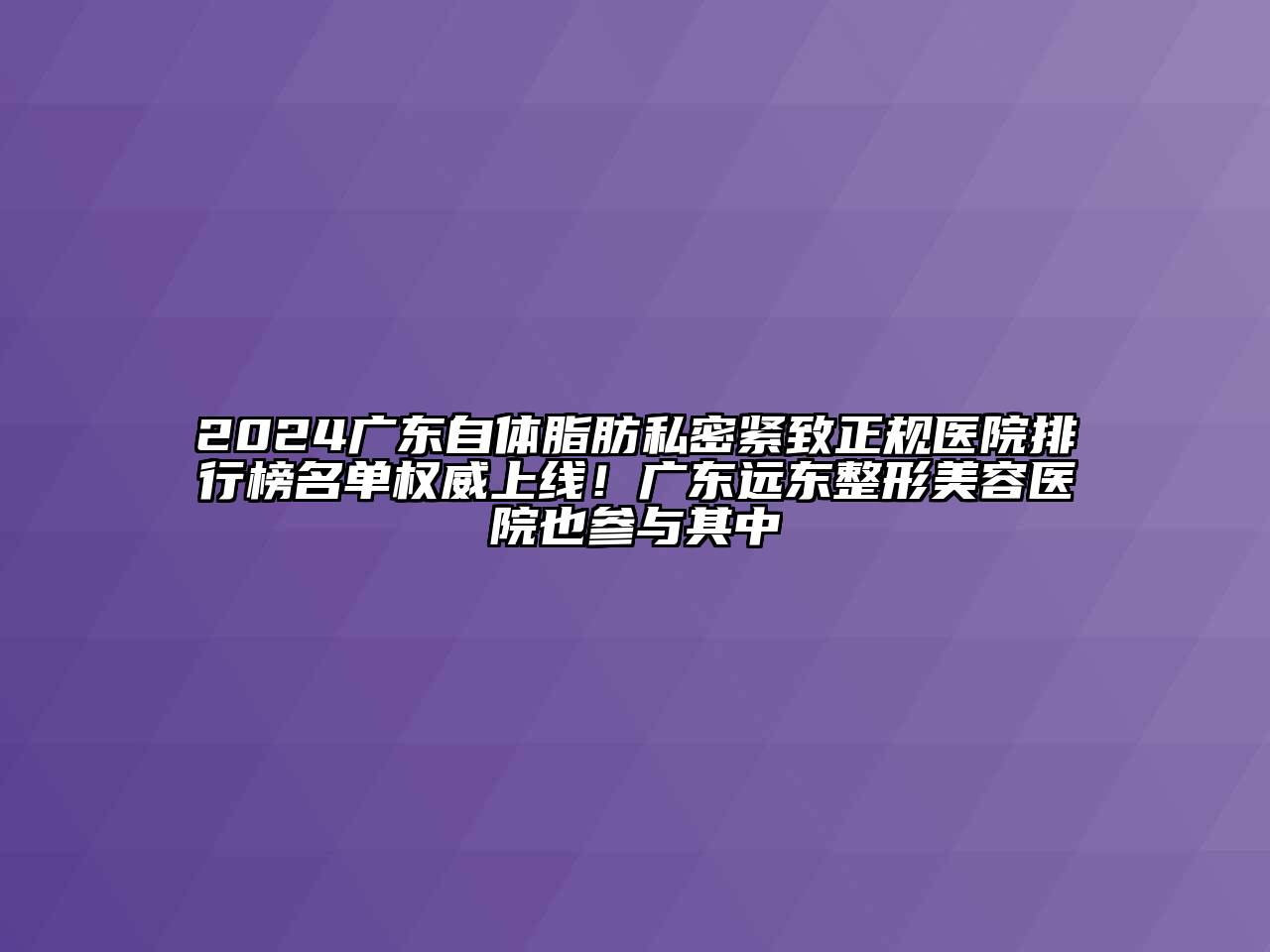 2024广东自体脂肪私密紧致正规医院排行榜名单权威上线！广东远东整形美容医院也参与其中