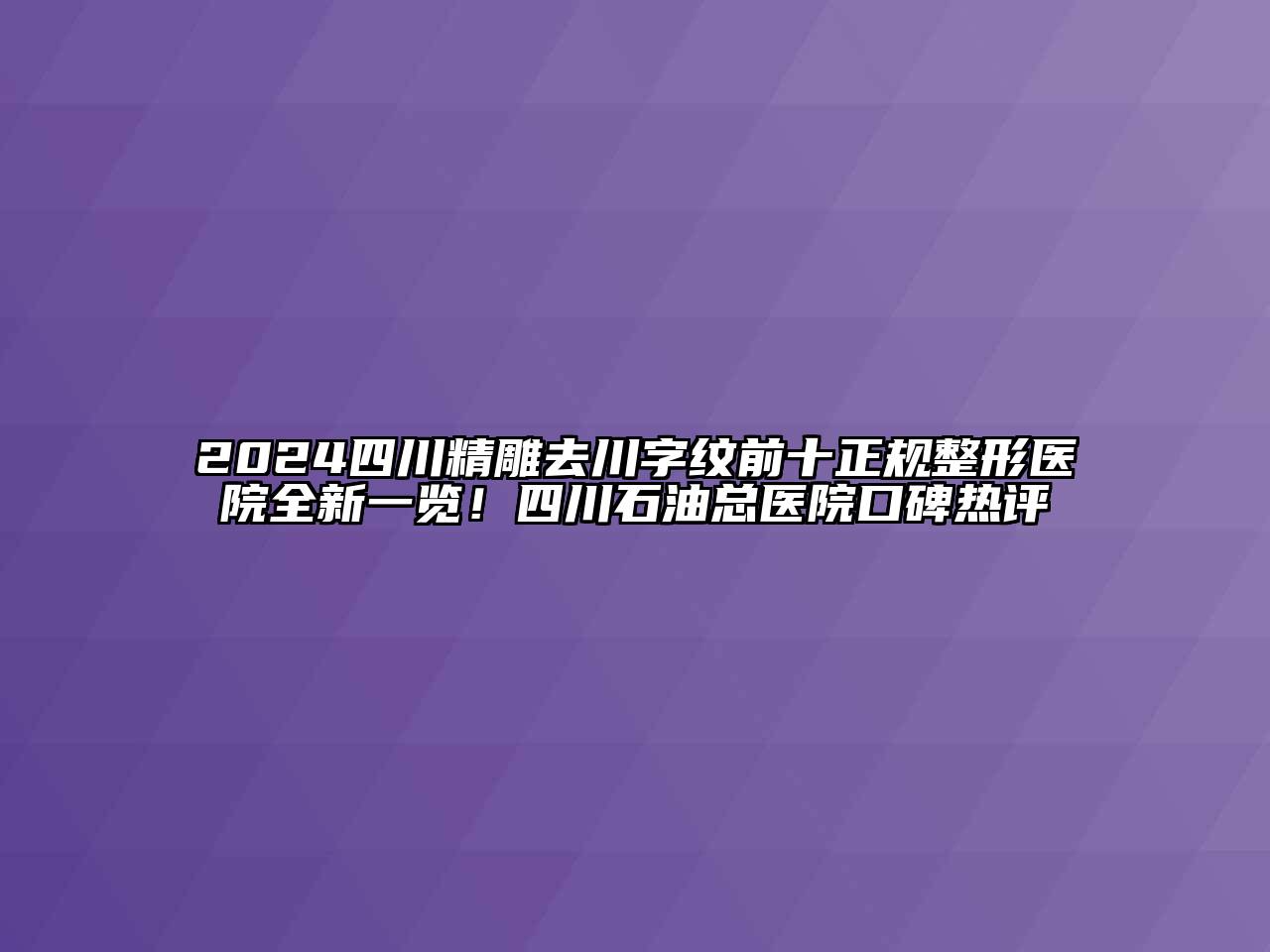 2024四川精雕去川字纹前十正规整形医院全新一览！四川石油总医院口碑热评