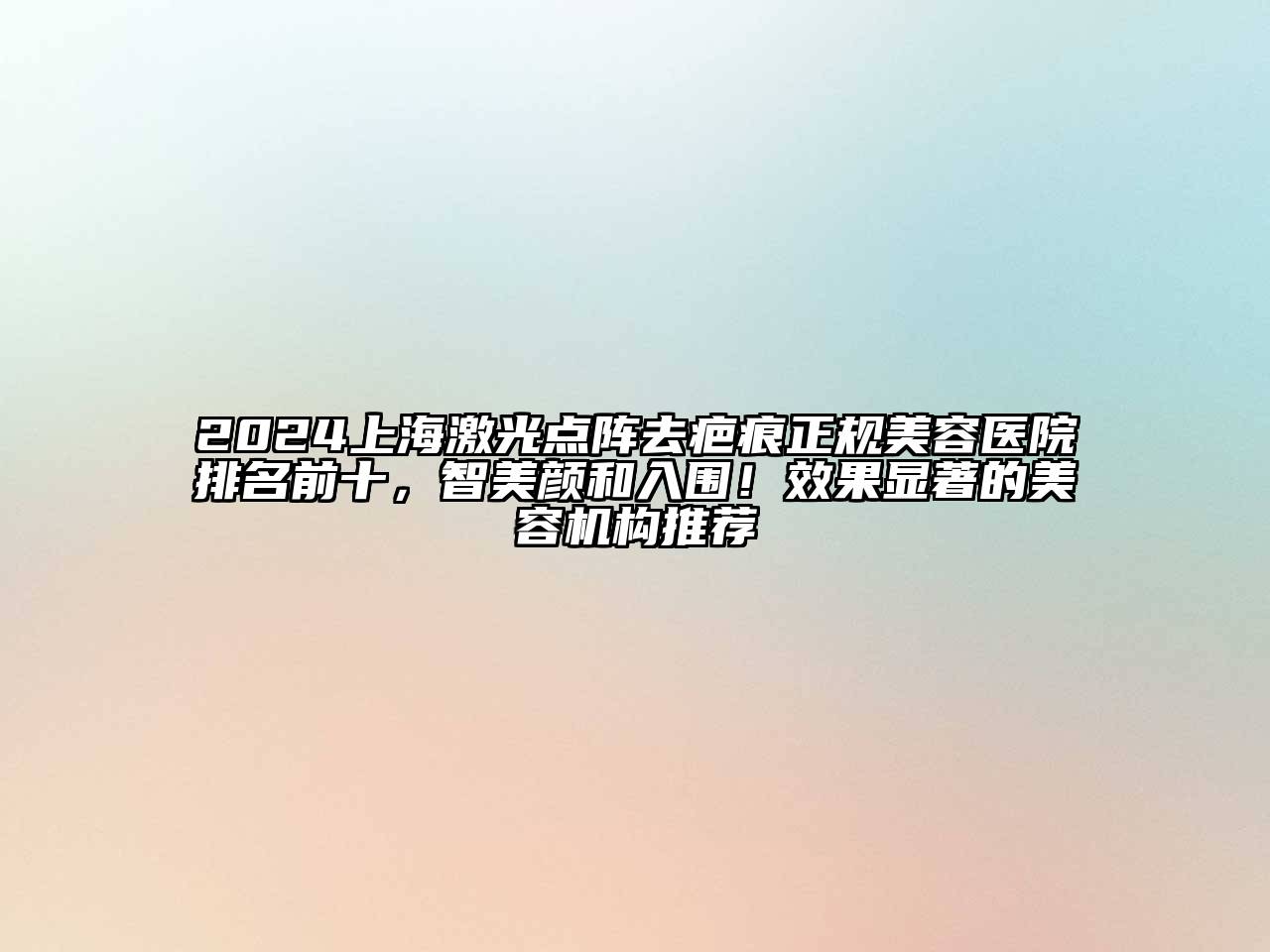 2024上海激光点阵去疤痕正规美容医院排名前十，智美颜和入围！效果显著的美容机构推荐