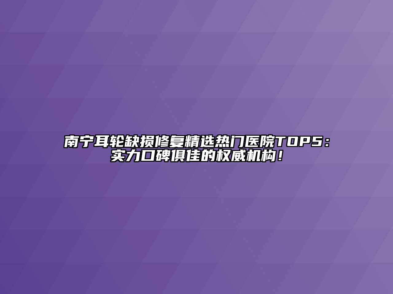 南宁耳轮缺损修复精选热门医院TOP5：实力口碑俱佳的权威机构！