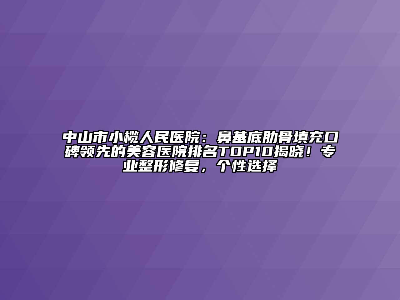 中山市小榄人民医院：鼻基底肋骨填充口碑领先的美容医院排名TOP10揭晓！专业整形修复，个性选择