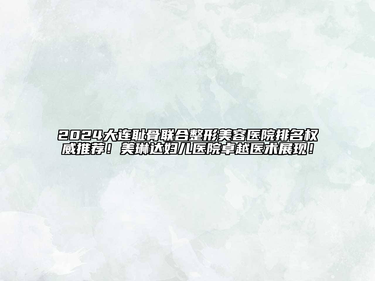 2024大连耻骨联合整形美容医院排名权威推荐！美琳达妇儿医院卓越医术展现！