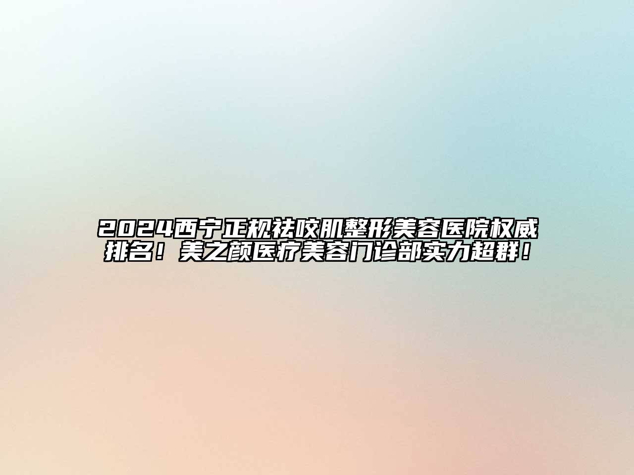 2024西宁正规祛咬肌整形美容医院权威排名！美之颜医疗美容门诊部实力超群！