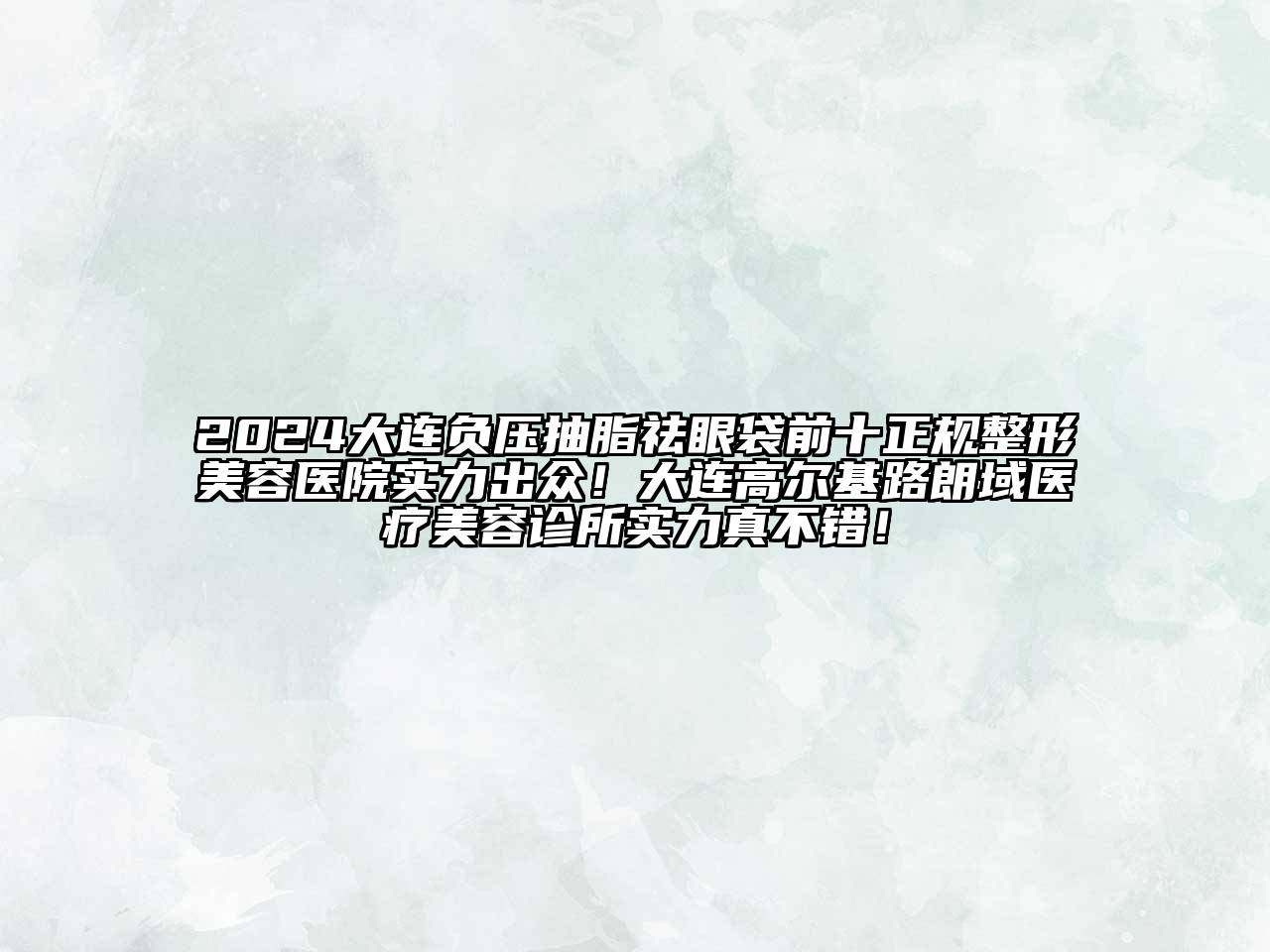 2024大连负压抽脂祛眼袋前十正规整形美容医院实力出众！大连高尔基路朗域医疗美容诊所实力真不错！