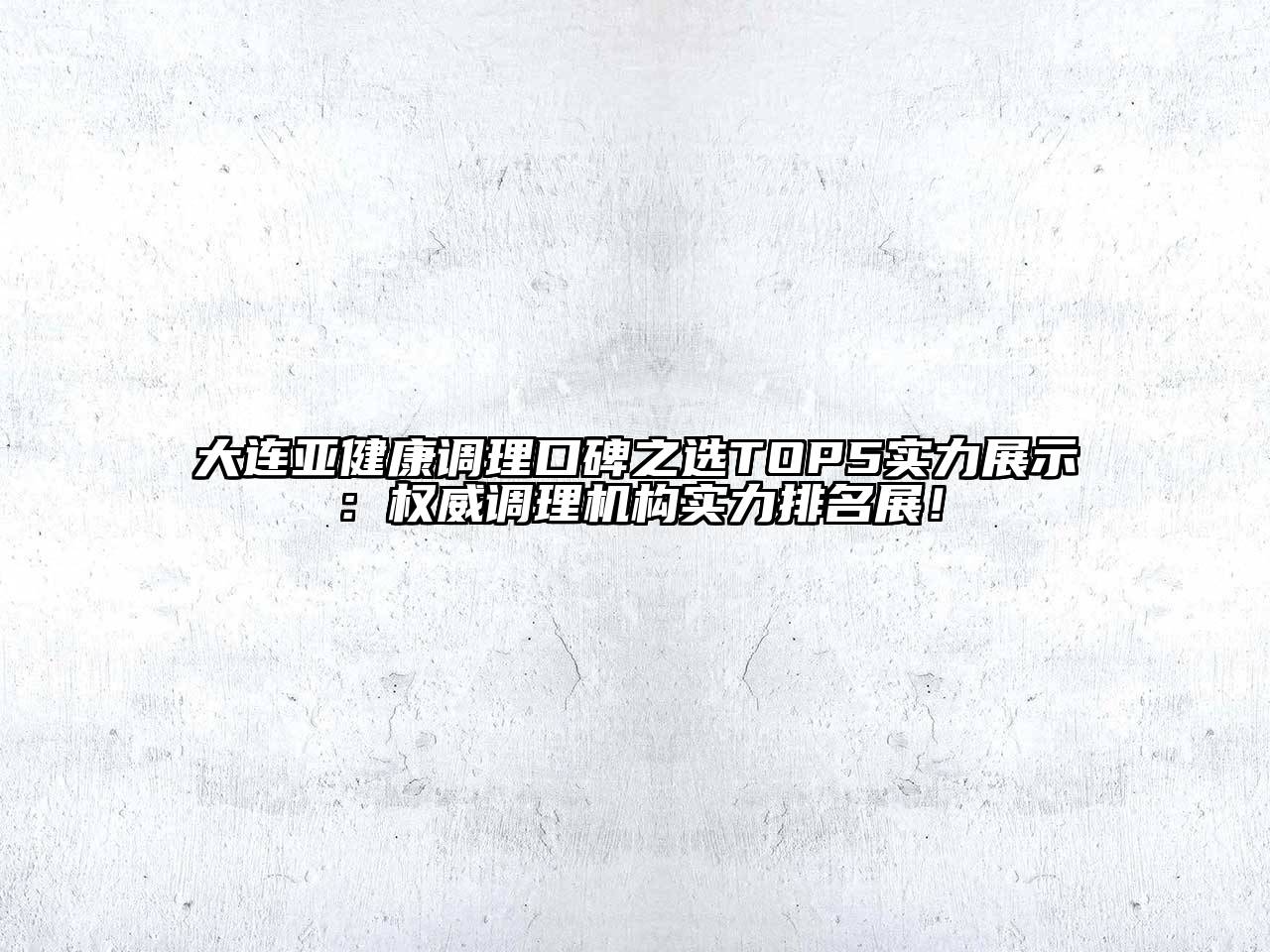 大连亚健康调理口碑之选TOP5实力展示：权威调理机构实力排名展！