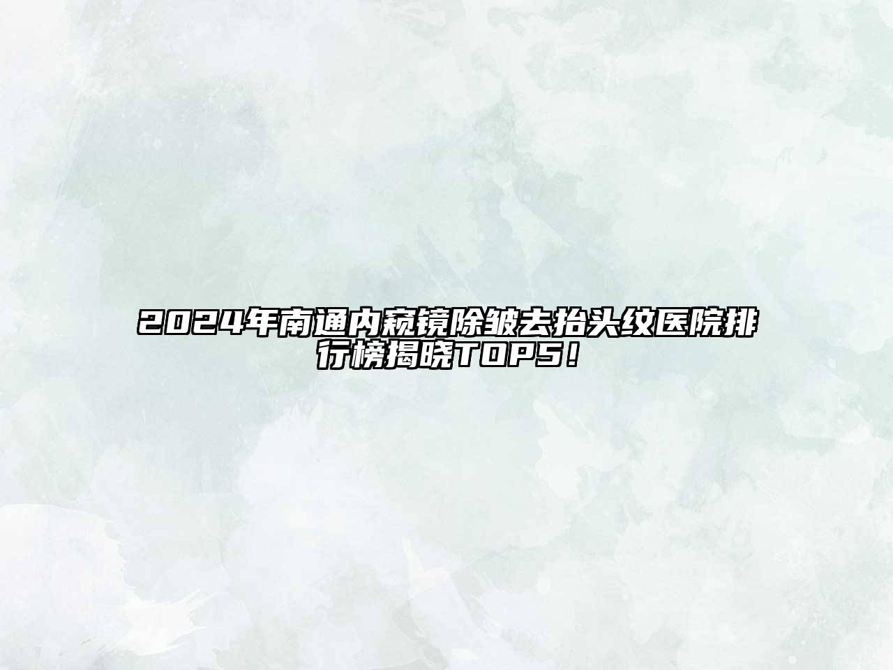 2024年南通内窥镜除皱去抬头纹医院排行榜揭晓TOP5！