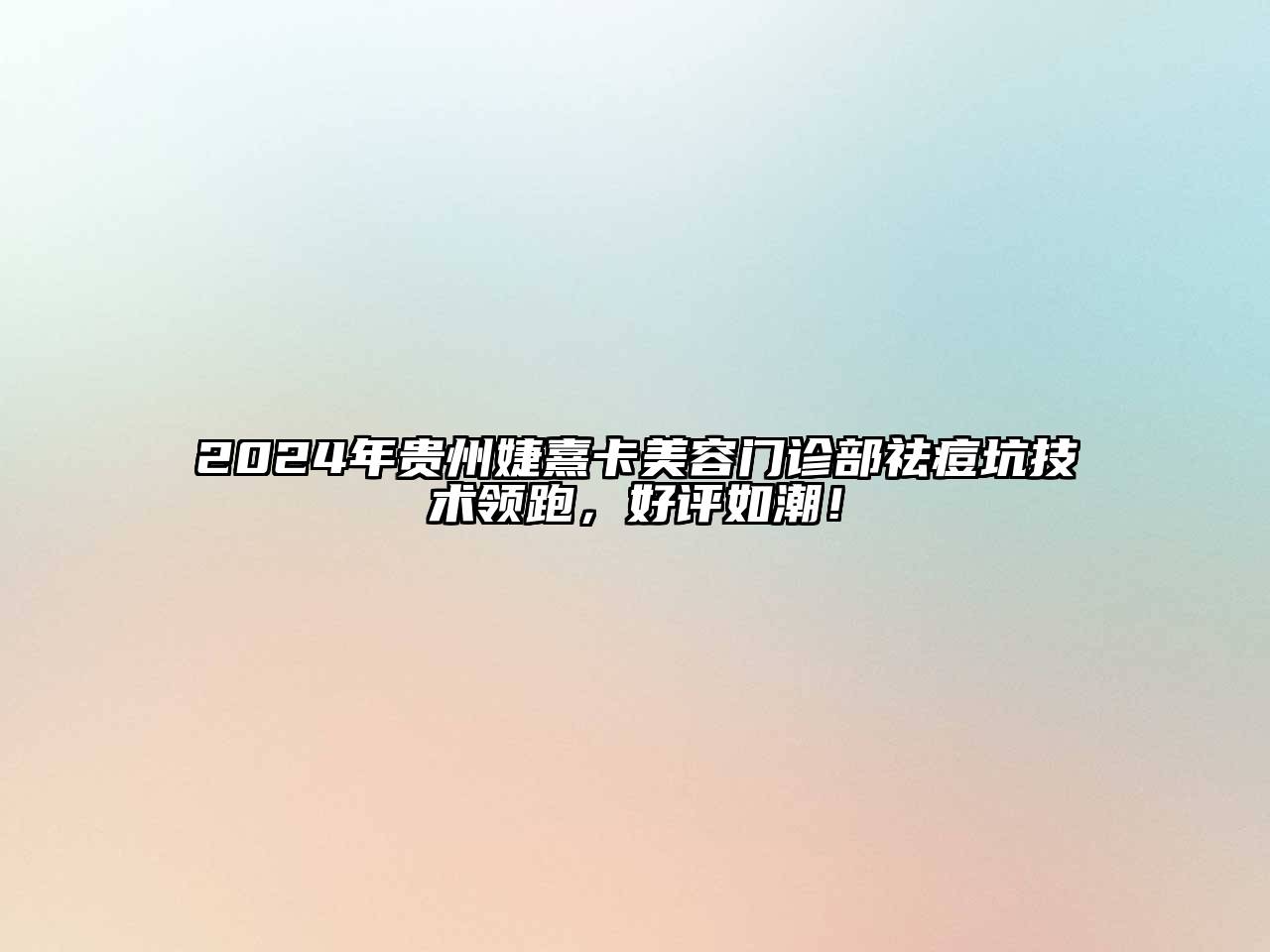 2024年贵州婕熹卡美容门诊部祛痘坑技术领跑，好评如潮！