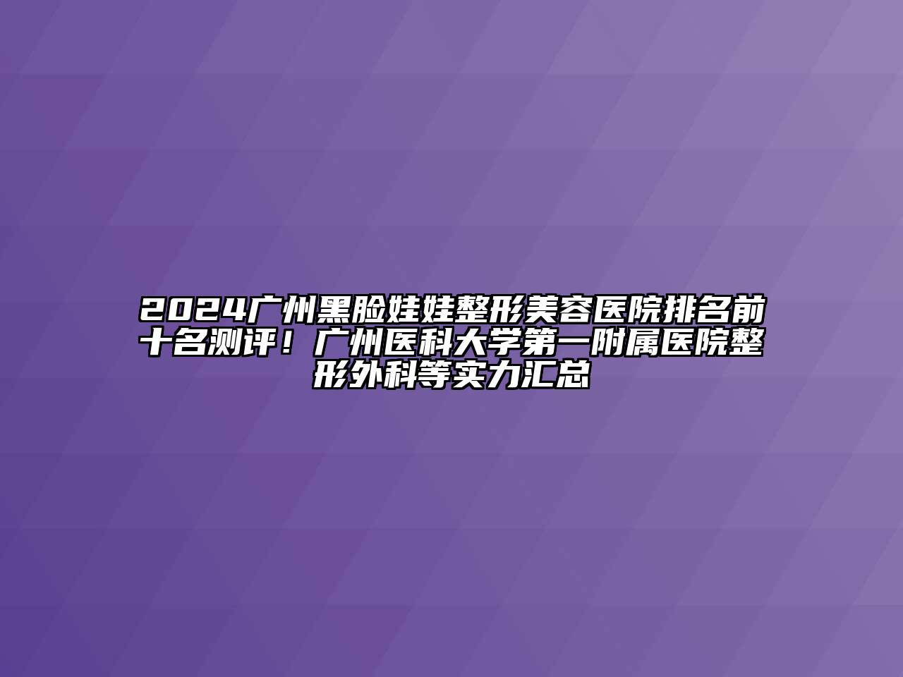 2024广州黑脸娃娃整形美容医院排名前十名测评！广州医科大学第一附属医院整形外科等实力汇总